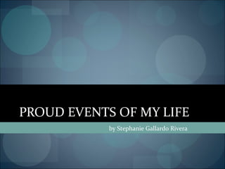 PROUD EVENTS OF MY LIFE
            by Stephanie Gallardo Rivera
 