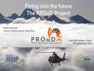Stefano Bonelli
Human Factors expert, Deep Blue
Flying into the future
The PROuD Project
Casa dell’Aviatore, Rome
30th September 2016
 