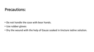 Precautions:
• Do not handle the case with bear hands.
• Use rubber gloves
• Dry the wound with the help of Gauze soaked in tincture iodine solution.
 