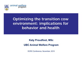 Optimizing the transition cow
environment: implications for
     behavior and health


        Katy Proudfoot, MSc
     UBC Animal Welfare Program

       DCRC Conference, November, 2010
 