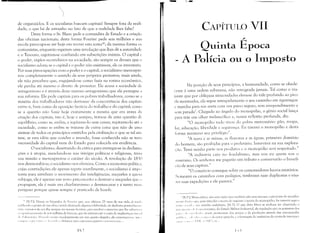 ~
de organizá-los. E os socialistas buscam capitais! Sempre fora da reali­
dade, o que há de estranho no fato de que a realidade lhes falte?
Desta forma o Sr. Blanc pede a comandita de Estado e a criaçãu
das oficinas nacionais; desta forma Fourier pede seis milhões e sua
escola preocupa-se até hoje em reunir esta soma42; da mesma forma os
comunistas, enquanto esperam uma revolução que lhes dê a autoridade
e o Tesouro, esgotam-se confiando em subscrições inúteis. O capital L'
o poder, órgãos secundários na sociedade, são sempre os deuses que u
socialismo adora; se o capital e o poder não existissem, ele os inventaria.
Por suas preocupações com o poder e o capital, o socialismo menospre­
zou completamente o sentido de seus próprios protestos; mais ainda,
ele não percebeu que, engajando-se como fazia na rotina econõmica,
ele perdia até mesmo o direito de protestar. Ele acusa a sociedade ele
antagonismo e é através deste mesmo antagonismo que ele persegue a
sua reforma. Ele pede capitais para os pobres trabalhadores, como se a
miséria dos trabalhadores não derivasse da concorrência dos capitais
entre si, bem como da oposição factícia do trabalho e do capital; comu
se a questão não fosse hoje exatamente a mesma que era antes eb
criação dos capitais, isto é, hoje e sempre, trata-se de uma questão Lk
equilíbrio; como se, enfim, e repitamo-lo sem cessar, repitamo-lo até ;1
saciedade, como se enfim se tratasse de outra coisa que não de uma
sintese de todos os princípios emitidos pela civilização e que se tal sín·
tese, se esta idéia que conduz o mundo, fosse conhecida não se teri:]
necessidade do capital nem do Estado para colocá-la em evidência.
O socialismo, desertando da crítica para entregar-se às declama­
ções e à utopia, mesclando-se nas intrigas políticas e religiosas, traill
sua missão e menosprezou o car~lter do século. A revolução de 18')()
nos desmoralizou; o socialismo nos efemina. Como a economia política,
cujas contradições ele apenas repete inutilmente, o socialismo é impu
tente para satisfazer o movimento das inteligências; naqueles a quelll
subjuga, ele é apenas um novo preconceito a destruir e naqueles que (J
propagam, ele é mais um charlatanismo a desmascarar e é tanto mai;;
perigoso porque quase sempre é praticado de boa-fé.
'1' IN.T.I: Dizem os bi,grafos de Fourier qUé, nos últimos 25 anl1S de sua vida, jlí te'llll"
Ili li ,I icado o grosso de SlU obra e tendo alcançado alguma cdebridade, de ded icava pontua1,,]('1,1'
'ill1L' lllinutus de seu dia) senlprc no 1111'SnlO horúrio, para receber o lnecen;lS que lhe :llliallLlll.l
"I',! ,il"II1l'cesslirio de seis milhões de fml1cos, qlJ(' de estimava ser o custo de implanta':lo illil 1.11
111 I I;;d:11 :-.;lt"ri(). Vi'l'l1t lI) 111 lito 111uckstanlente eln unl quarto alugado, ele cn)pl'tiga'a~sl', ill!l'l
]l 11111 11:1 1I {111!' ('.',ll'1 (' l.1:I'l Illll c lliri,l.(i:l-Se para casa para esperar o SCI I 1l1l'CCnas
)1:) ~
~ L----.'
CAPÍTULO VII

~
Quinta Epoca

A Polícia ou o Illlposto

Na posição de seus princípios, a humanidade, como se obede­
cesse à uma ordem soberana, não retrograda jamais. Tal como o via­
jante que por oblíquas sinuosidades eleva-se do vale profundo ao pico
da montanha, ela segue intrepidamente o seu caminho em ziguezague
c marcha para sua meta com um passo seguro, sem arrependimento e
sem parada'. Chegado ao ângulo do monopólio, o gênio social lança
para trás um olhar melancólico e, numa reflexão profunda, diz:
"O monopólio tudo tirou do pobre mercenário: pão, roupa,
lar, educação, liberdade e segurança, Eu taxarei o monopólio e desta
forma manterei seu privilégio",
"A terra e as minas, as florestas e as águas, primeiro domínio
do homem, são proibidas para () pro1ct~lrio. Intervirei na sua explora­
lJio. Terei minha parte nos produtos e o monopólio será respeitado,"
"A indústria caiu no feudalismo, mas sou eu quem sou o
suserano. Os senhores me pagarão um tributo e conservarão o benefi­
cio de seus capitais."
"O comércio consegue sobre os consumidores lucros usurários.
Sl'mearei os caminhos com pedágios, timbrarei suas duplicatas e visa­
rei suas expedições e ele passará."
I IR.P.I: Marx critica, não sem razão mas também não sem excesso, o processo de encadea·
1111'110 I,",:i,'o qlll', para vincular a teoria elo imposto li teoria do monopólio, faz intervir aqui o
,""·"i,, "I "i,1I I",lIa marcha ondulante. lN.T]: O que diria Marx se pudesse ter observado o
""',11111<'11", " I. "IIIl'silll1ismo, do Estado Militar-Industrial, da regulação que os governos dos
11,11'," ,I, ',1'1'1 d'IL!ll" ;l(uais prOlnovenl elos preços c da produção através das encolncndas
11I 11 ,111 .["', ',I 11. /, f I' ,', I (111111 () do setor ;1gríCOla, c a fornlação de instâncias de controle internaci­
(111,11'" 1 111/" " 1~ 11, ,I ( lHl I, t'!l".
) 
 