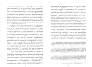III!
II uma ordem admirável; portanto o mundo é obra de uma inteligên­
cia. Este silogismo já foi tão rebatido, desde Jó e de Moisés, que,
longe de ser uma solução, ele é apenas a fórmula do enigma a deci­
frar. Conhecemos perfeitamente o que é ordem, mas ignoramos
absolutamente o que queremos dizer cotn a palavra Alma, Espírito
ou Inteligência: como poderemos pois concluir pela presença de utna
a existência da outra? Recusarei pois, até estar mais amplamente in­
formado, à pretensa prova da existência de Deus tirada da ordem do
mundo; poderei nela ver no máximo uma equação proposta à filoso­
fia. Da concepção da ordem à afirmação do espírito há todo um
abismo de metafísica à preencher; não tentarei, mais uma vez, to­
mar o problema pela demonstração.
Mas não é disso que se trata no momento. Eu quis constatar
que a razão humana foi fatal e inelutavelmente conduzida à distinção
do ser em eu e não-cu, espírito c matéria, alma e corpo. Ora, quem
n:lu vê que a objeção dos materialistas prova precisamente aquilo que
III (em por objeto negar? O homem distinguindo em si mesmo um
l)rillCípiu espiritual e um princípio material será outra coisa senão a
pll"pli:t 1);11 1IITZ:t proclamando por sua vez a sua dupla essência e dando
teslL'lllllllilll liL- SI:IS pnprias leis? Observemos a inconseqüência do
matcrialisIlH): dL' nl',!~:t l' (, f(lrl,,:tdu a negar, que o homem seja livre;
ora, quanto menus u hUlllelll (iver liberdade, mais o seu dizer adquire
importância e deve ser considerado como a expressão da verdade.
Quando eu ouço esta máquina que me diz: "Eu sou alma e eu sou
corpo"; se bem que tal revelação me seja estranha e me confunda, ela
se reveste aos meus olhos de uma autoridade incomparavelmente maior
que a do materialista que, corrigindo a consciência e a natureza, em­
preende fazê-las dizer: "Eu sou matéria, nada mais que matéria e a
inteligência nada mais é que a faculdade material de conhecer".
O que aconteceria se, tomando por minha vez a ofensiva, eu
demonstrasse o quantu a existência dos corpos, ou, etn outros termos,
a realidade de uma natureza puramente corporal, é uma opinião insus­
tentável? - A matéria é, diz-se, impenetrável - Impenetrável ao quê?
Perguntaria a si mesma, sem dúvida; pois não ousaria dizer ao espírito,
pois isso seria admitir o que se quer descartar. Mas a isso eu oponho
uma dupla questão: o que sabeis sobre isso? E o que isso significa?
1() - A impenetrabilidade pela qual se pretende definir a mal'('­
ria, é apenas uma hipótese de físicos desatentos, uma conclus:lu ,t~n )S,
Só
seira deduzida de um julgamento supL'l'lici:t1 1 l"I'I'lil'llli:1 111'llllIl1S­
tra na matéria uma divisibilidade ao infillil(l, IIIILI ,ld:il,t1"li,l:tdl' :tu
infinito, uma porosidade sem limite design:'IVl'I, llllLI l'I'IIIl',t1,di,l:lliL­
ao calor, à eletricidade, ao magnetismo, ao ll1l':d 11" I' 'li li "' 'I' 11' 1I111:
propriedade cle retê-los indefinida; afiniclades, infl lIl'lll 1.1', I I', 'I li IH::; l'
transfonnaçôes inúmeras: todas coisas incompatívl'is '(llll 11111 ,rI"//lid
impenetrável. A elasticidade, que melhor que qualquL'l' Ili 111,1 IlI' 'l'lil'
dade da matéria poderia conduzir, através da idéia de mola I 'lI I11' I l':,I',ll'll
cia, à idéia de impenetrabilidade varia ao sabor de mil circuII:,1 :llll 1:1', I'
depende inteiramente da atração molecular: ora o que há dl' 111:ti-;
inconciliável com a impenetrabilidade que esta atração? Existl' I' I ti i111
lima ciência que poderia ser rigorosamente definida como a cíêncill ,/11
f1cnctrabílielaelc ela matéría: é a química. Com efeito, no que aquilo qlll'
llcnominamos composição química difere de uma penetraçãoI9
?... Lill
[,reve, conhece-se da matéria apenas as suas formas; quanto à substün,
lia, nada, Como portanto é possível afirmar a realidade de um ser
invisível, impalpável, incoercível, sempre mut~í.vel, sempre fugaz, im­
Jlcnetrável apenas ao pensamento, ao qual ele deixa entrever apenas
11, seus disfarces? Materialista! Eu vos permito atestar a realidade de
vlissas sensações, quanto a aquilo que as ocasiona, tudo o que podeis
,Iizer implica esta reciprocidade: algo (que denominais matéria) é cau­
:;:1 das sensal,~ôes que chegam a um outro algo (que denomino espírito),
I" [1'1: Os quimiclis distinguem a ",i.llma da o)mposiç~o, da mesma f'Wlna como os lógicos
,1,',1 ill.'~uem a associaç~o de idéias de sua sintese. Fê verebde que, segundo os químicos, a composiç'~o
'<'Ii:l t:llnbénl Ul1la. 111istura, ou Inclhur, lll1)a ~l,l~Tl'ga'~oJdesta vez nãu 111ais fortuita !lIas sinl sistcnl{l~
I" ,I, de' ;rtomus, que produziriam os diversos compostos pela diversídade de seus arranjus, Mas trata­
',,' :lillll:l de uma hipótese totalmente gratuita, de uma hipótese que nada explica e que IÚO tem
'.1'1 li 1('1' () Inérito de ser lt~ica. ConlO llnla diferença puralnente numérica ou geométrica a cornposiçãu
(0(1 1; fll1"1n:1 Lto útonlO .~craria propriedades fisioló~icas tão diferentes? Conlo, se os útonlOS silo
11(II'I.i"l'is c ilnpcnctrúvcisl sua assuciaçãu, linlitada , efeitos 111CClnicos n?io os deixaria, (U111
"1."",,,;, ,"Ie essencia, inalter:íveis? Onde est:í a rdaç':o da causa suposta e do efeito ubtido?
Il(',C(lnficlllos de nossa ()ptica intelectual: ocorre (unI as teorias quín1icas o 111CSnlO que
(I, 11111'  (lIU ():-; sistcn1as de psiculugia. () entcnd in1ent() para se dar conta dos fenôn1cnos, opera
'11111' (l', ;'ll(,l1l10S que ni'io vê e ni'iu ver~í. jalnais, C01110 opcra sobre o cu que igualIncntc ni'io
I" I' "I "': (,[" :lplica a tudo as suas categori:ls; quer dizer que ele distingue, individualiza, concre­
1,1, ' "" 111' '1:1, op,-,e aquilo que, l1aterial ou imaterial, é profundamente ídêntico e indíscernivel.
 ILlII'II.I, ;L',~-iilll C()IHO Uespírito, representa sub nossos olhos, tOllos os tipos de papéis; c C01110
11,1', 11H'I.lIIHl['((lSl'S ni'io têll1 nada de arbitr~í.rio, nós as tOll1an10S C01110 texto para construir
I .1 t"l '11,1', I l',ill d(f~jcas c atôlllicas j verdadeiras enquanto que, sob Ull1a linguagen1 convcnci~I',
lojl d., II 11"" II 111I',',l'llt:IlU ficl1l1ente a série dos fenôll1CnOSj 111as radicalIncntc falsas, a partil
,I" 111' '111' li!" , 111 11111' 111 l't('IHlcn1 realizar as SUas abstrações c concluir ao pé da ktT~l.
r::./j
 