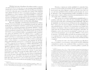 Qualquer que seja a abundância dos valores criados e a propor­
ção pela qual eles se trocam, para nós que trocamos nossos produtos é
preciso que, se sois vós o demandante que meu produto vos convenha e
se sois vós o oferecedor, que eu concorde com o vosso l4• Pois ninguém
tem o direito de impor ao outro a sua própria mercadoria: o único juiz
da utilidade ou, o que é a mesma coisa, da necessidade é o comprador.
Assim, no primeiro caso sois vós o árbitro da conveniência e no segun­
do sou eu. Subtraiamos esta liberdade recíproca e a troca não é mais o
exercício da solidariedade industrial: é uma espoliação. O comunis­
mo, seja dito de passagem, jamais triunf~1rá desta dificuldade.
Mas com a liberdade, a produção fica necessariamente indeter­
minada, seja em quantidade, seja em qualidade, de modo que, tanto do
ponto de vista do progresso econômico, quanto do da conveniência dos
consumidores, a estimativa permanece eternamente arbitrária e sempre
o preço das mercadorias flutuará. Suponhamos por um momento que
todos os produtores vendam a preço fixo: haverá aqueles que produzem
mais barato ou que produzem melhor e que ganharão muito, enquanto
que outros não ganharão nada. De qualquer forma o equilibrio será
rompido. Quereremos então, para acabar com a estagnação do comércio,
limitar a produção ao estritamente necessário? Isto é violar a liberdade,
pois sendo-me subtraída a faculdade de escolher, eu estarei condenado a
pagar o preço máximo e a concorrência, única garantia de um bom
preço, estar~í. destruída e provocareis o contrabando. Assim, para impedir
o arbítrio comercial vós vos lançareis no arbítrio administrativo; para
criar a i,L';ualdade destruireis a liberdade, o que é a própria negação da
igualdade. AgTupareis todos os produtores em uma fábrica única -supo­
nho que tenhais este segredo - nem mesmo isto basta, pois seria preciso
reunir todos os consumidores em um lar comum. E neste ponto
abandonareis a questão. Não se trata de abolir a idéia ele valor, que é tão
impossível quanto abolir o trabalho, mas sim trata-se de determiná-la;
não se trata de matar a liberdade individual, mas sim de socializá-la. Ora,
est~í. provado que é o livre-arbítrio do homem que (lá lugar à oposição
entre valor útil e valor de troca: como resolver tal questão enquanto sub­
sistir o livre-arbítrio? E como sacrifiGí.-lo sem sacrificar com ele o homem? ..
14 IN.TJ: TI'aduzimos assim literalmente os tcrIllOS franceses, demandeur c afiralll, 1':11':1
IiC:l rtl)()s Inais prL)xin10S dos ((TlllUS oferta e jJrucura, bastante populares no falar l''( li II 'J111 jt '( I
]ll:l·,il('irll. l1l11a tradL1ç~io 111ais tecnocrútica seria cliente e fornecedor.
132
Portanto, é apenas por minha qualidade de comprador livre,
lJlle eu sou juiz de minha necessidade, juiz da conveniência do objeto,
i"iz do preço que estou disposto a pagar por ele; por outro lado suis
'(')S, em vossa qualidade de livre produtor, quem sois amo dos meios
de execução, e que conseqüentemente tendes a faculdade de reduzir
vossos custos, e assim o arbítrio introduz-se necessariamente nu valor c
(I faz oscilar entre a utilidade e a opinião.
Mas mesmo esta oscilação, perfeitamente assinalada pelos ecu­
I()mistas, nada mais é que o efeito ele uma contradição que, traduzin­
do-se em vasta escala, gera os fenômenos mais inesperados. Três anos
de fertilidade em certas províncias ela Rússia são uma calamidade pú­
1)lical5
assim como em nossos vinhedos, três anos de abundância são
1I ma calamidade para o viticultor. Os economistas, eu sei muito bem,
:Itribuem esta desgraça à falta de escoamento para a produção; assim
l'xiste entre eles um grande debate sobre escoamento e mercadm. In­
Il'lizmente, ocorre com a teoria do escoamento16
o mesmo que ocorre
(um a teoria da emigração, que se quis opor :l Malthus: é uma petil,'ãll
de princípio. Os Estados melhor providos de escoamentos estão sujei­
I ()S :l superprodução da mesma forma que os países mais isolados e
:( mele são as baixas e as altas mais conhecidas senão nas Bolsas de Paris
(' Londres?
Da oscilação do valor e dos efeitos irregulares que dela decor­
rl'111, os sucialistas e os econumistas, cada um por seu lado, deduziram
(onseqüências opostas, mas igualmente falsas: os primeiros a toma­
r:lm como pretexto para caluniar a economia política e excluí-la da
IS [N.T.]: As p!:micic's c'ntre o Do e (' Volta, na Ucrúnia, compostas pdo fértil [JOdzol, Oll
1('1"1'<1 ne,gT::l S;)l) natural111cntc apropriadas ao cultivo de cercais, assinl C0l110 os p:lI11pas argentinos
,"I as planicics :lluviais do Nilo; dcsde a Antigüidade este fato foi notório, e não L' por acaso que
:I lc-11Lla ,!;rega situa () Tos:lo de Ouru na C,',[quil!:l, Exploradas desde ,) final da Antigüidadc, as
Id.lnicies ucranianas, tT~1Ilsfornl~Hanl~seCl11 unl vastu celeiro para a Europa. Enl grande parte
lii:::iI1c'io conseguiu rcsistir melhor aos :írabc'S quc o Ocidente europcu, por ter mantido o
111 llllínio destas regiClcs granícobs, ao passo qUL' os grandes celeiros do ocidente - o Egito c a
"'I:;'H) dc Cartago - eram perdidos para :irahes e 11L'rbcrc'S, A Rússia manrevc u seu pcso I10
lIH'rcado mundial du trigo até' o começo da revuluç:k) de 1917; a estúpida politica agricola dos
I" ,I,heviques, fez Cc)m quc n:lo apenas tal posi,'ão fusse perdida cumo também que a antiga URSS
,,' I1:1 IlSt'1rl11aSSe cm importadora líquida dc tri!{o, tcndo como princÍpal fórncador os EUA.
I" IR.PI: Proudhon aludc aqui il Ici formulada por J. B. Say, segundo a qual produtos se
11' '(:lI)) ,', )111 1':1 prudutos. O melhor reml'dio contra a superprodução em um pais ou em uma
11" 1i 1:,1 ri:l ;,,'( i;I:1 ';llIwrprodllçãu em outro pais llll indústria, o eqllilibrio das trocas poderia assilll
II ;.1.J!1(·](·( l'l ',I' l":1 (I j:,c n'{lltllnica seria desta for1l1a debelad:1.
]-=)3
 