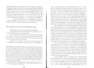 segundo A. Smith, o ponto de vista sob o qual os valores se comparam
é o trabalho; quanto à unidade de medida, a adotada hoje na França é
o FRANCO. É incrível que tantos homens de bom senso agitem-se há
mais de quarenta ,1110S contra uma idéia tão simples. Mas não: a com­
paração de valores e[etlUl-se sem que haja entre eles nenhum ponto ele compa­
ração e sem unidade de medida. Eis o que os economistas do séc. XIX
resolveram sustentar contra tudo e contra todos, ao irwés de abraçar a
teoria revolucionária da igualdade. O que dirá disso aposteridade3S?
Irei precisamente mostrar, por exemplos muito caros, que
a idéia de medida ou de proporção entre os valores, necessária na
teoria, realizou-se e realiza-se quotidianamente na prática.
§ III - Aplicação da lei de proporcionalidade dos valores
Todo produto é um sinal representativo do trabalho.
Todo produto pode conseqüentemente ser trocado por outro e
a prática universal está aí como testemunho.
Mas se suprimirmos o trabalho, não nos restarão senão utilida­
des maiores ou menores que, não sendo marcadas por nenhum cará­
ter econômico, de nenhum sinal humano, são incot11ensuráveis entre
si, isto é, logicamente não pennut,í.veis.
A prata, como toda outra mercadoria, é um sinal representati­
vo do trabalho; nesta qualidade ela pode servir como avaliador co­
atrav('s da trigonometria, mas S'lO distinla>. Quanro" uniLhdes é interessante comentar que no
tempo de Proudhon o Sistema Métrico Decimal tinha sido introduzido na França há pouco
mais de meio século (1792) e que ele substitui,) as anti,l:')s unidades antropomórficas e incoeren­
tes, contadas em bases numéricas distint;)s, pur um conjunto e unidades homogêneas, conta­
das sempre em base decimal, coerentes c rc1aciun,)das entre si pelas leis da matemática ou da
fisica: assim o melro foi Cl)nSidCrado como a quadragésima milionésima parte de um meridiano
da Terra e as medidas que culminaram com tal definiç~o foram conduzidas por Delambre "
partirde 1780 (huje a ddiniçJo do metro é outra e est:, baseada na constúncia da velocidade da
luz); as antigas medidas antropomórficas furam caindo progressivamente em desuso na medieI:.
em que o sistema métrico se difundia, mas ainda hoje s~o utilizadas; o braço humano gerou"
toesa, o cô1'ado, "Jarda e a braça; a m~o o [)(lImo e a lJO/egada. O leitor interessado nestes assunt, IS
encuntrarú informaçJo atualizada em: PRIEUR, G e NADl, M (org,) La Mesmc ('l L,
Inslrumentalion (Paris- Masson 1995),
lo IR.P.]: A p,)steridade se surpreender" menos do que pensa Prouclhon, diz Marx, pois ,-LI
lhe encontrará precursores, como RICARDO principalmente, cuja análise da n, H:;< 1.1" ",rI"1
II'lO d"i"" til' ter analogias com a de Prouclhon,
]58
ll1um e como intermediário das transações. Mas a flll1l::IO parI il'ld:lr
que o uso atribuiu aos metais preciosos, o de servir de agcllll' l'ar:1 ()
comércio, é puramente convencional e toda outra mercadoria P( H Ini:l,
l'lH11 maior ou menor comodidade talvez, representar este papel; ()S
lTonomistas reconhecem este fato e citam mais de um exemplo lkiL"
Mas qual será pois a razão da preferência geralmente atribuída aos
ll1etais para servir de moeda e como se explica esta especialidade de
(unção do metal, sem análogo na economia política? Pois toda a coisa
única e incomparável em sua espécie é por isso mesmo a de mais difícil
l'Ompreensão e muitas vezes ela não é absolutamente compreendida.
()ra, seria possível restabelecer a série da qual a moeda parece ter se
destacado e conseqüentemente reconduzi-la ao seu verdadeiro princípio?
Sobre tal questão os economistas, segundo o seu hábito, lança­
ram-se fora do domínio de sua ciência; fizeram física, mecânica, histó­
ria, etc.; falaram de tudo, mas não responderam. Os metais preciosos,
disseram, por sua raridade, sua densidade, sua incorruptibilidade, ofere­
l'iam para a moeda comodidades que não era fácil encontrar em mes­
110 grau em outras mercadorias. Em breve, os economistas ao invés
de responder a questão de economia que lhes era colocada, puseram­
,-;C a tratar de questões de técnica. Eles mostraram muito bem a conve­
Iliência mecânica do ouro e da prata para servir de moeda, mas o que
Ilenhum deles viu ou compreendeu foi a razão econômica que deter­
minou, em favor dos metais preciosos o privilégio que eles gozam.
Ora, o que ninguém observou é que de todas as mercadorias, o
(lUro e a prata foram as primeiras cujo valor chegou , constituição. No
Ill'ríodo patriarcal o ouro e a prata se negociam e se trocam em lingo­
Il'S, mas já com uma clara tendência à dominação e a uma preferência
marcada. Pouco a pouco os soberanos se apossam deles e impõem-lhes
) seu selo e desta consagração soberana nasce a moeda, quer dizer a
IIlLTcadoria por excelência, aquela que, apesar de todos os abalos do
(()tnércio conserva o seu valor proporcional determinado e que se faz
:Il'eitar como meio de pagamento.
O que distingue a moeda, com efeito, não é a dureza do metal,
(J1ll' é menor que a do aço, nem a sua utilidade, que é muito inferior à
I() tTigo, do ferro, do carvão mineral e de toda uma multidão de subs­
I:ílll'ias, que são reputadas vis, quando comparadas ao ouro. Não é
111'111 a raridade e nem a densidade: uma e outra poderiam ser supri­
<1:1'>, 'lI wr Iwl,) t rahalho efetuado sobre outras matérias, quer COI1l()
ISl)
 