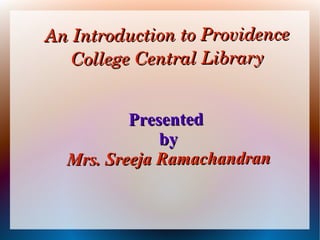 An Introduction to Providence An Introduction to Providence 
College Central LibraryCollege Central Library
PresentedPresented
byby
Mrs. Sreeja RamachandranMrs. Sreeja Ramachandran
 