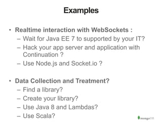 Examples 
• Realtime interaction with WebSockets : 
– Wait for Java EE 7 to supported by your IT? 
– Hack your app server ...