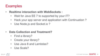© 2015 MapR Technologies ‹#›@tgrall
Examples
• Realtime interaction with WebSockets :
• Wait for Java EE 7 to supported by your IT?
• Hack your app server and application with Continuation ?
• Use Node.js and Socket.io ?
• Data Collection and Treatment?
• Find a library?
• Create your library?
• Use Java 8 and Lambdas?
• Use Scala?
 