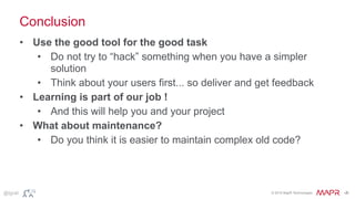© 2015 MapR Technologies ‹#›@tgrall
Conclusion
• Use the good tool for the good task
• Do not try to “hack” something when you have a simpler
solution
• Think about your users first... so deliver and get feedback
• Learning is part of our job !
• And this will help you and your project
• What about maintenance?
• Do you think it is easier to maintain complex old code?
 