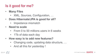 © 2015 MapR Technologies ‹#›@tgrall
Is it good for me?
• Many Files
• XML, Sources, Configuration, …
• Does Hibernate/JPA is good for all?
• Impedance mismatch
• Need to scale
• From 0 to 50 millions users in 6 weeks
• 1Tb of data each day
• How easy is to add new features?
• Changing code, updating data structure, …
• And all this for yesterday !
 