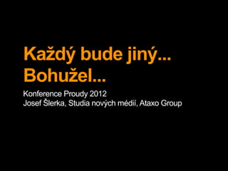 Každý bude jiný...
Bohužel...
Konference Proudy 2012
Josef Šlerka, Studia nových médií, Ataxo Group
 