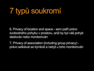 7 typů soukromí

6. Privacy of location and space - sem patří právo
svobodného pohybu v prostoru, aniž by byl váš pohyb
sl...