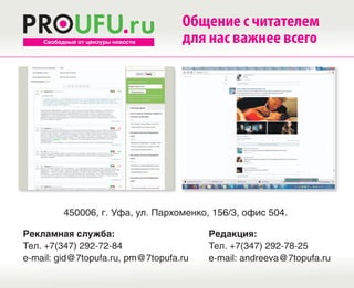 Общение с читателем
    Свободные от цензуры новости   для нас важнее всего




          450006, г. Уфа, ул. Пархоменко, 156/3, офис 504.

Рекламная служба:                        Редакция:
Тел. +7(347) 292-72-84                   Тел. +7(347) 292-78-25
e-mail: gid@7topufa.ru, pm@7topufa.ru    e-mail: andreeva@7topufa.ru
 