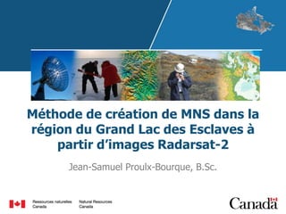 Méthode de création de MNS dans la
région du Grand Lac des Esclaves à
partir d’images Radarsat-2
Jean-Samuel Proulx-Bourque, B.Sc.

 