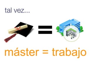 tal vez...




máster = trabajo
 
