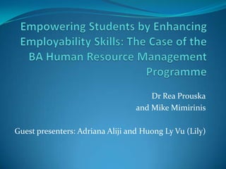 Empowering Students by Enhancing Employability Skills: The Case of the BA Human Resource Management Programme Dr Rea Prouska and Mike Mimirinis Guest presenters: Adriana Aliji and Huong Ly Vu (Lily) 