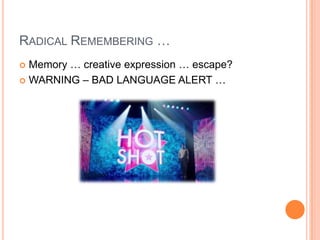 RADICAL REMEMBERING …
 Memory … creative expression … escape?
 WARNING – BAD LANGUAGE ALERT …
 