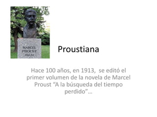 Proustiana
Hace 100 años, en 1913, se editó el
primer volumen de la novela de Marcel
Proust “A la búsqueda del tiempo
perdido”…

 