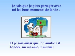 Je sais que je peux partager avec
toi les bons moments de la vie ,
Et je sais aussi que ton amitié est
fondée sur un amour mutuel.
 