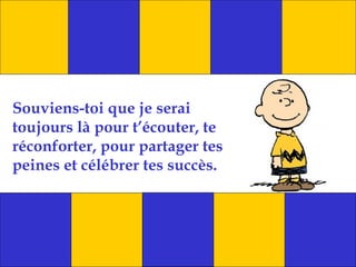 Souviens-toi que je serai
toujours là pour t’écouter, te
réconforter, pour partager tes
peines et célébrer tes succès.
 