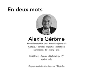 Alexis Gérôme
Anciennement UX Lead dans une agence sur
Genève , s’occupe à ce jour de l’expansion
Européenne de TestingTime.  
Ex @Huge - Agence UX globale de NY  
et civic tech.
Contact: alexis@testingtime.com / Linkedin
En deux mots
 