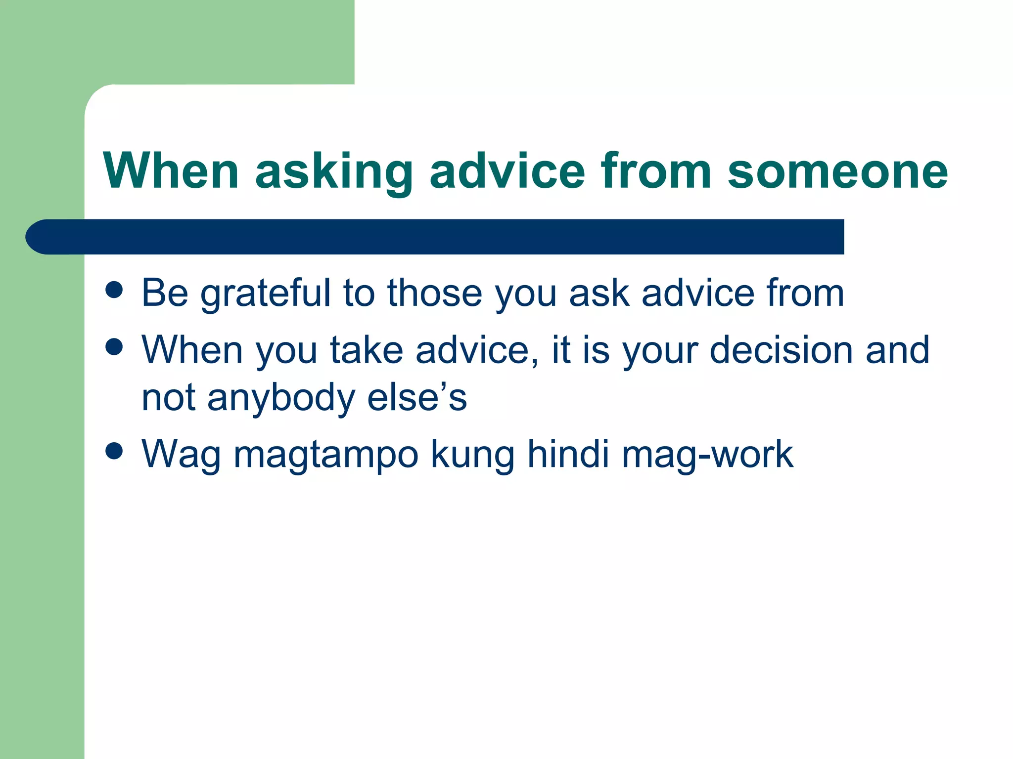 When asking advice from someone Be grateful to those you ask advice from When you take advice, it is your decision and not anybody else’s  Wag magtampo kung hindi mag-work 