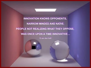 INNOVATION KNOWS OPPONENTS,  NARROW MINDED AND NAÏVE. PEOPLE NOT REALIZING WHAT THEY OPPOSE,  WAS ONCE UPON A TIME INNOVATIVE… R van den Hoff 