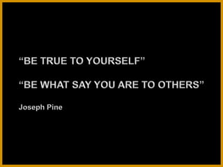 “BE TRUE TO YOURSELF” “BE WHAT SAY YOU ARE TO OTHERS” Joseph Pine 