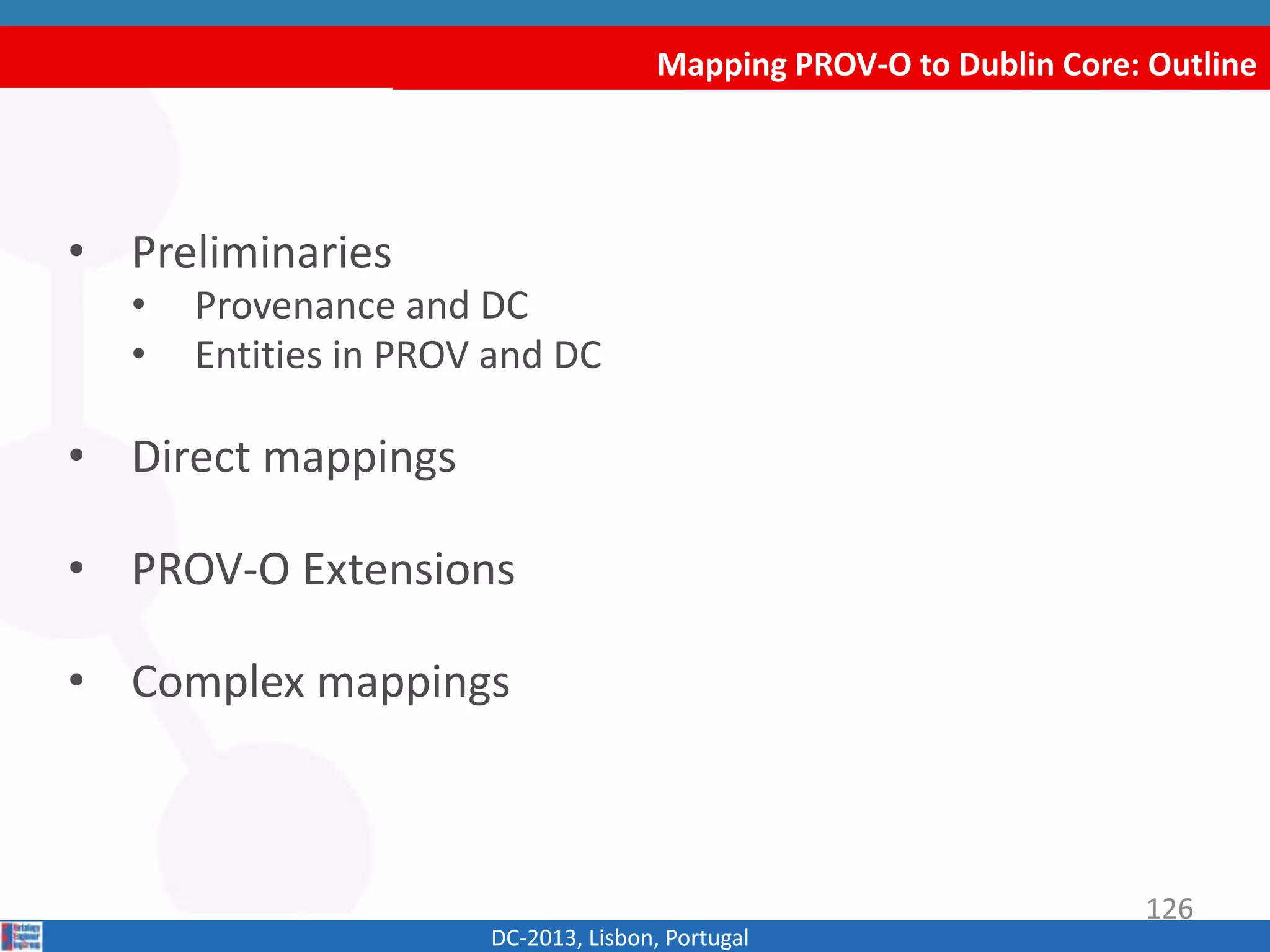 Mapping PROV-O to Dublin Core: Outline
• Preliminaries
• Provenance and DC
• Entities in PROV and DC
• Direct mappings
• PROV-O Extensions
• Complex mappings
DC-2013, Lisbon, Portugal
126
 