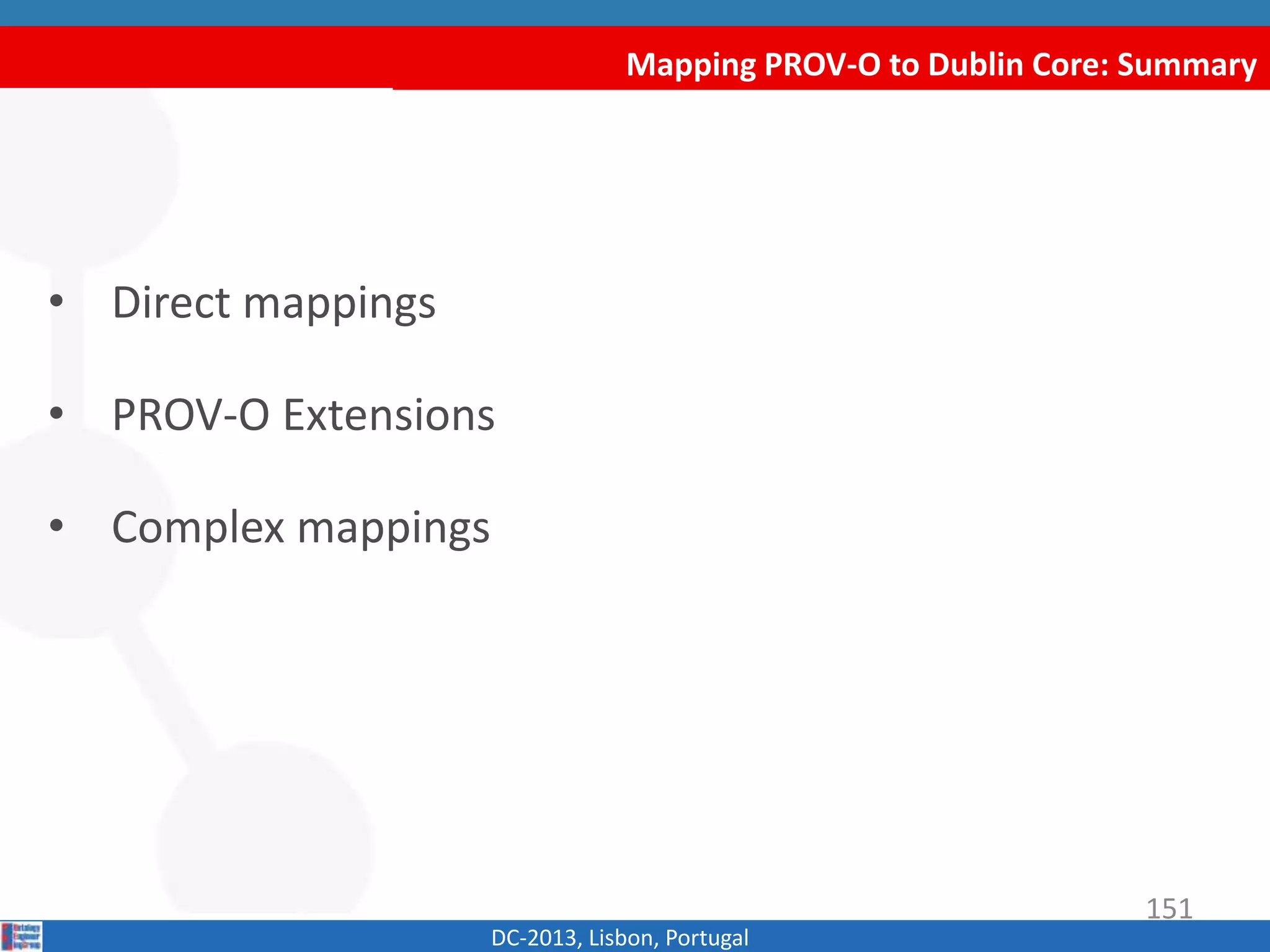 Mapping PROV-O to Dublin Core: Summary
DC-2013, Lisbon, Portugal
• Direct mappings
• PROV-O Extensions
• Complex mappings
151
 