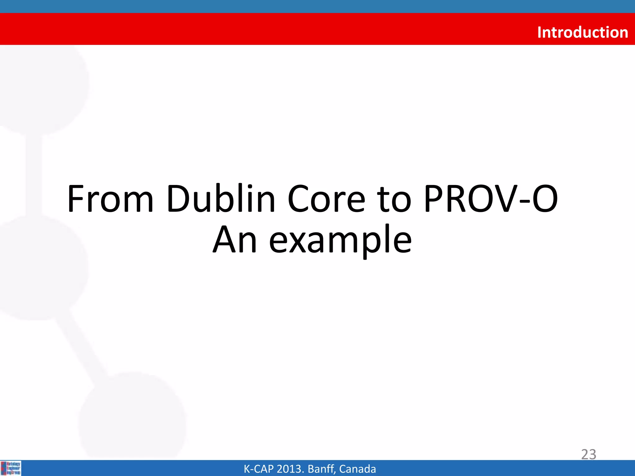 Introduction
From Dublin Core to PROV-O
An example
K-CAP 2013. Banff, Canada
23
 