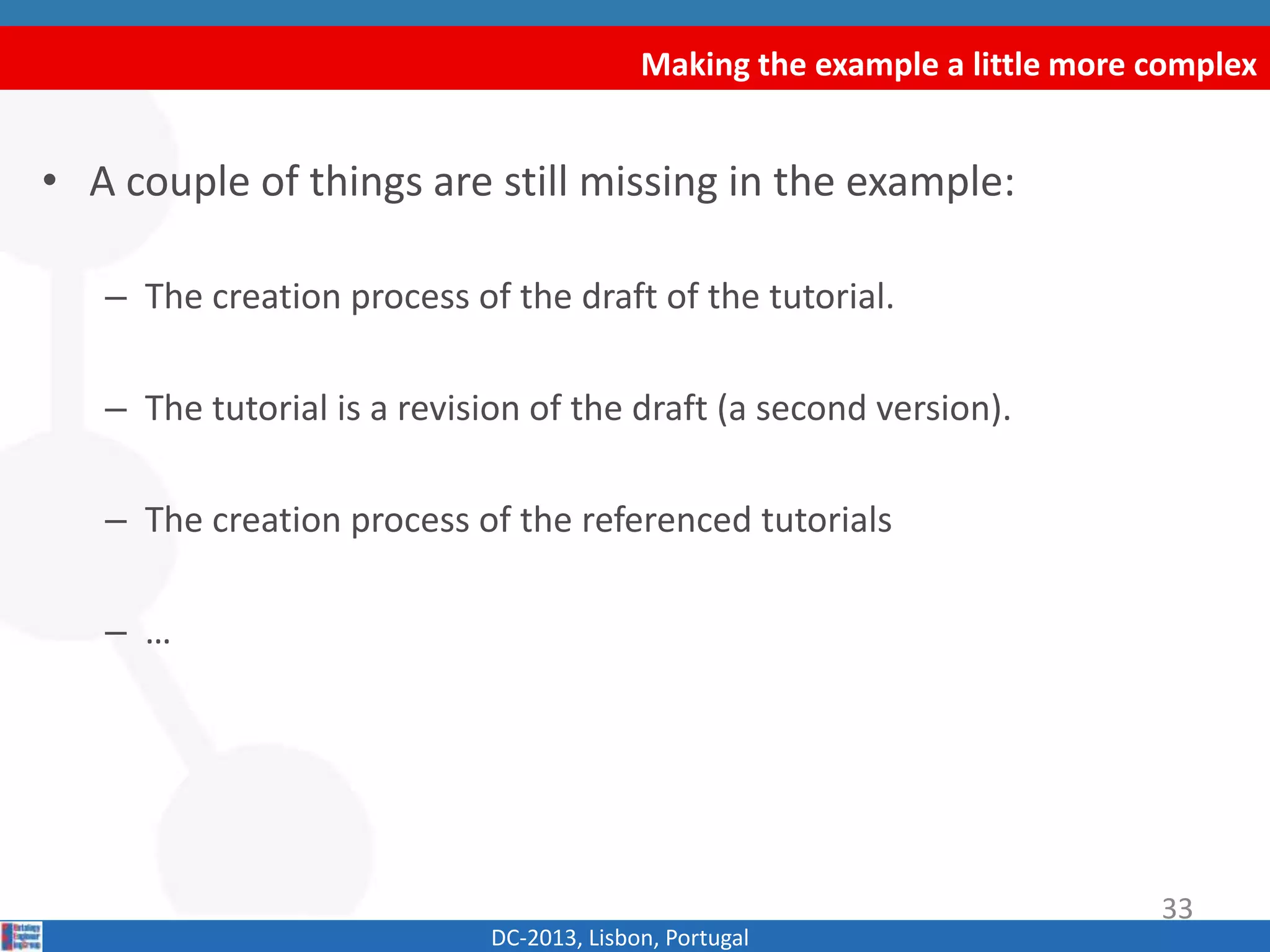 Making the example a little more complex
DC-2013, Lisbon, Portugal
• A couple of things are still missing in the example:
– The creation process of the draft of the tutorial.
– The tutorial is a revision of the draft (a second version).
– The creation process of the referenced tutorials
– …
33
 