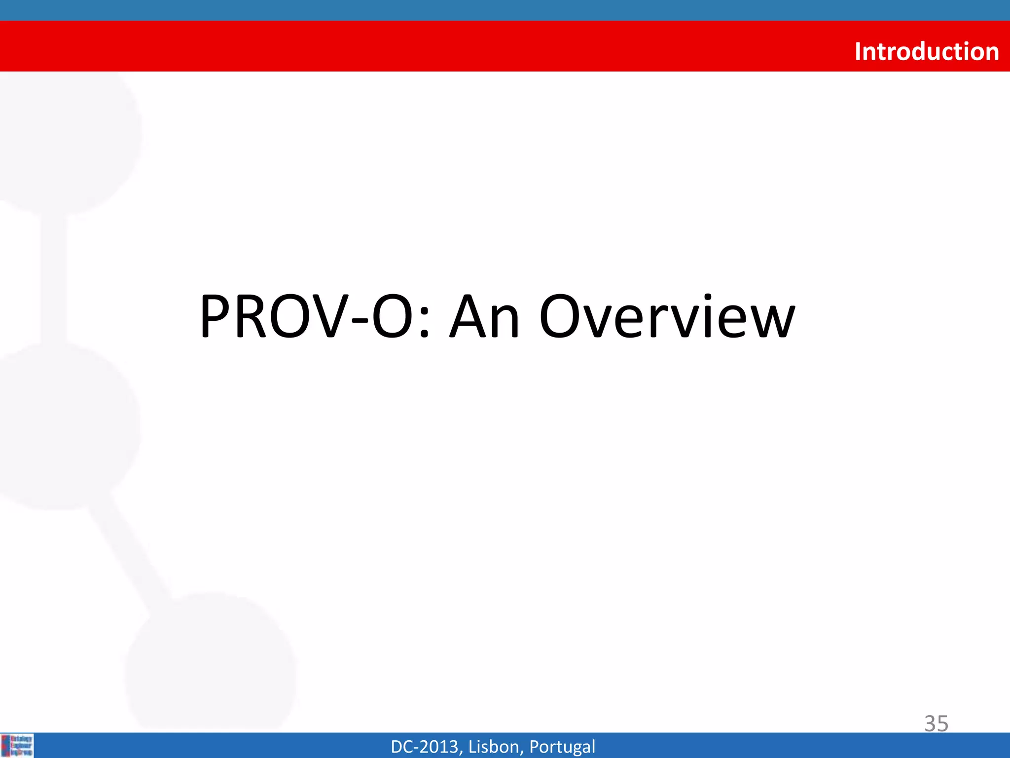 Introduction
PROV-O: An Overview
DC-2013, Lisbon, Portugal
35
 