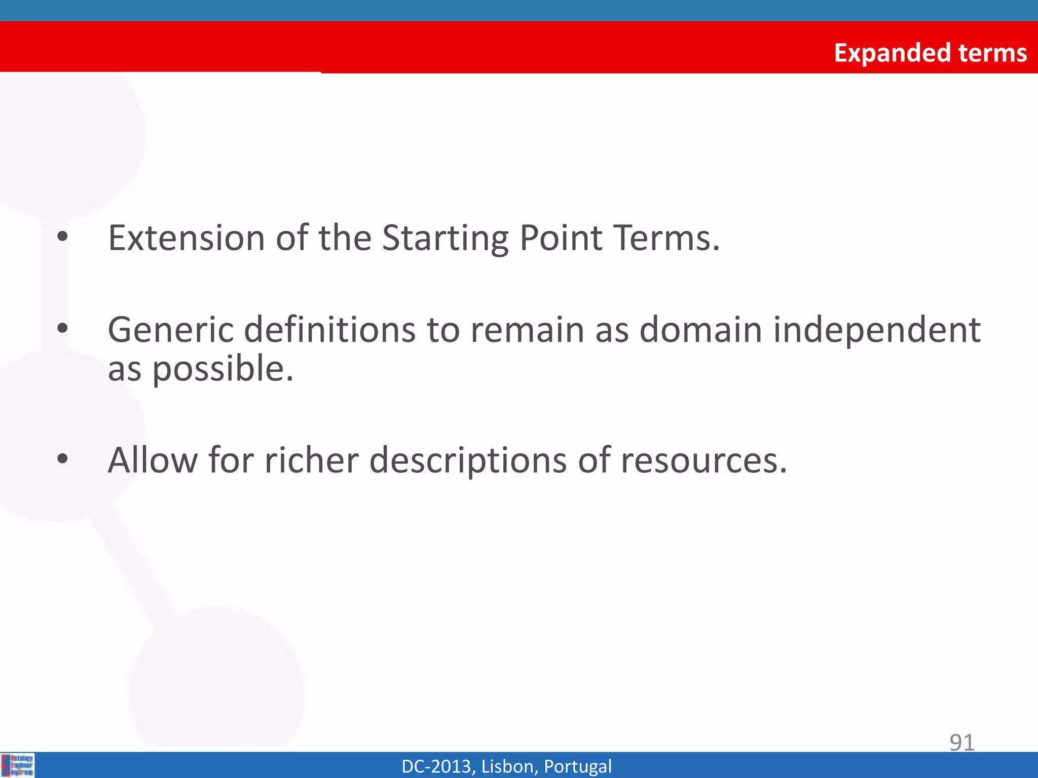 Expanded terms
• Extension of the Starting Point Terms.
• Generic definitions to remain as domain independent
as possible.
• Allow for richer descriptions of resources.
DC-2013, Lisbon, Portugal
91
 
