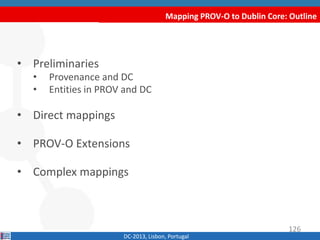Mapping PROV-O to Dublin Core: Outline
• Preliminaries
• Provenance and DC
• Entities in PROV and DC
• Direct mappings
• PROV-O Extensions
• Complex mappings
DC-2013, Lisbon, Portugal
126
 