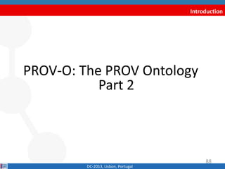 Introduction
PROV-O: The PROV Ontology
Part 2
DC-2013, Lisbon, Portugal
88
 