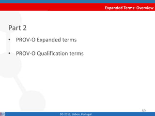 Expanded Terms: Overview
Part 2
• PROV-O Expanded terms
• PROV-O Qualification terms
DC-2013, Lisbon, Portugal
89
 