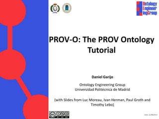 Date: 01/09/2013
PROV-O: The PROV Ontology
Tutorial
Daniel Garijo
Ontology Engineering Group
Universidad Politécnica de Madrid
(with Slides from Luc Moreau, Ivan Herman, Paul Groth and
Timothy Lebo)
 