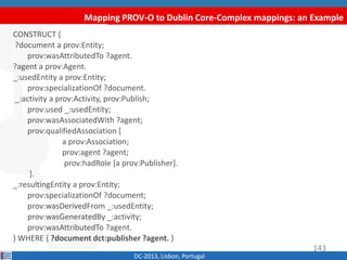 Mapping PROV-O to Dublin Core-Complex mappings: an Example
DC-2013, Lisbon, Portugal
CONSTRUCT {
?document a prov:Entity;
...