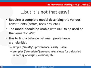 The Provenance Working Group: Goals (2)
DC-2013, Lisbon, Portugal
• Requires a complete model describing the various
const...