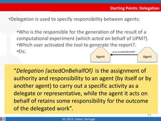 Agent
Starting Points: Delegation
DC-2013, Lisbon, Portugal
“Delegation (actedOnBehalfOf) is the assignment of
authority a...