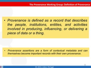 The Provenance Working Group: Definition of Provenance
DC-2013, Lisbon, Portugal
• “Provenance is defined as a record that...