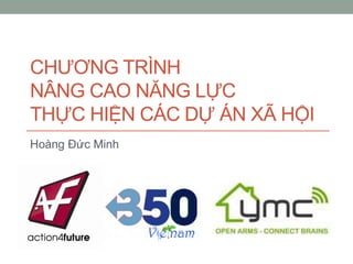 CHƢƠNG TRÌNH
NÂNG CAO NĂNG LỰC
THỰC HIỆN CÁC DỰ ÁN XÃ HỘI
Hoàng Đức Minh
 