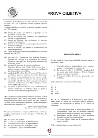 PROVA OBJETIVA
Tordesilhas. Com a fundação de Cuiabá, em 1721, e da Vila Boa
de Goiás, em 1723, os paulistas estavam ocupando território
espanhol.
A incorporação desses territórios ao domínio português ocorreu,
em 1750, graças ao:

(A)   tratado de Madri, que afirmava o princípio do uti
      possidetis, ita possideatis;
(B) tratado de Badajóz, que estabelecia as compensações
      devidas à coroa espanhola;
(C) tratado de Methuen, que privilegiava os interesses
      comerciais portugueses;
(D) tratado de Santo Ildefonso, que recuperava os territórios
      fronteiriços em litígio;
(E) tratado de Utrecht, que garantia a independência das
      colônias espanholas.
29 - Foram os principais eventos da cultura brasileira, ao longo
do século XX, EXCETO:
                                                                                                  LEGISLAÇÃO BÁSICA
(A)   nos anos 20: a Semana de Arte Moderna defendia a
      liberdade de expressão e a incorporação de modernas
                                                                              31 - Em relação ao Pregão, como modalidade licitatória, analise as
      formas de expressão, mas deveria conter elementos dos
                                                                              afirmativas a seguir:
      diferentes “brasis”;
(B)   nos anos 30: um grupo de escritores nordestinos          –
                                                                                    I-    O pregão destina-se à aquisição de bens e serviços
      Graciliano Ramos, Jorge Amado, José Lins do Rego –
                                                                                          comuns e para alienação de bens imóveis.
      ganhou projeção com obras que retratavam a realidade de
                                                                                    II - De acordo com a Lei nº 10.520/2002, o pregão poderá
      personagens do nosso cotidiano;
                                                                                          ser usado pela União, Estados e Distrito Federal,
(C)   na década de 50: o filme Rio, 40o graus, de Nelson Pereira
                                                                                          ficando excluídos os municípios.
      dos Santos, marcou o início do movimento denominado
                                                                                    III - O prazo de validade das propostas apresentadas será
      “cinema novo”, preocupado com o nosso contexto social;
                                                                                          de 60 dias.
(D)   na década de 60: os festivais de música popular
      organizados pela televisão Record revelaram o talento de
                                                                              É/são verdadeira(s) somente a(s) afirmativa(s):
      numerosos compositores como Chico Buarque, Caetano
      Veloso e Milton Nascimento;
                                                                              (A)    I
(E)   na década de 90: Chico Science criou o technomaracatu,
                                                                              (B)    II
      unindo o tradicional e o moderno, o local e o global, o
                                                                              (C)    III
      folclórico e o pop numa linguagem eletrônica.
                                                                              (D)    I e II
                                                                              (E)    II e III
30 - “Os sentidos, cujas percepções empíricas moldaram as idéias
de tempo e espaço, certo e errado, lei e justiça, e a natureza do
                                                                              32 - A Lei Complementar nº 4, do Estado do Mato Grosso,
comportamento do homem em sociedade, não eram confiáveis.
                                                                              dispõe sobre o Estatuto dos Servidores Públicos estaduais.
As novas teorias que surgiam, transmitiam a mesma mensagem: o
                                                                              Levando-se em consideração os termos da lei, analise as
mundo não era o que parecia ser.”
                                   Johnson, Paul. Tempos Modernos.
                                                                              afirmativas:
                               Rio de Janeiro: Instituto Liberal, 1996.
                                                                                    I-    A lei acima mencionada se aplica aos servidores da
Os textos que minaram os códigos que balizavam a civilização                              Administração Direta, para as autarquias, empresas
européia, na passagem do século XIX para o século XX, são,                                públicas e sociedades de economia mista estaduais.
EXCETO:                                                                             II - Considera-se servidor público a pessoa legalmente
                                                                                          investida em cargo ou emprego público.
(A)   O Capital, de Karl Marx;                                                      III - Os cargos públicos podem ser de provimento efetivo
(B)   A Teoria da Relatividade, de Albert Einstein;                                       ou em comissão.
(C)   Introdução à Psicanálise, de Sigmund Freud;
(D)   O Catecismo Positivista, de Auguste Comte;                              É/são verdadeira(s) somente a(s) afirmativa(s):
(E)   A Origem das Espécies, de Charles Darwin.



                                                                          8
 