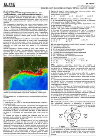 (19) 3251-1012
                                                                                                                            www.elitecampinas.com.br
                                                                SIMULADO ENEM – CIÊNCIAS DA NATUREZA E CIÊNCIAS HUMANAS – 18/06/2011

64. Leia o texto a seguir.                                                        Os que não podem ir embora, muitas vezes morrem ou mostram sinais
Em alguns pontos, nível de oxigênio no mar é quase zero.                          de estresse reprodutivo ou de outros tipos.
Tamanho da área é 3 vezes maior do que a meta para 2015.                          Estão corretas as afirmativas:
Na última segunda-feira, cientistas disseram que a região de águas                a) I, II      b) II, IV      c) I, III  d) I, II, III, IV e) I, II, III
pouco oxigenadas localizada ao norte do Golfo do México, estava
menor do que o previsto neste verão (Hemisfério Norte). Isso significa            65. Sobre a produção de carvão e petróleo, é correto afirmar que:
que camarões, caranguejos e outras espécies marinhas seriam menos                 1. As maiores reservas de carvão mineral encontram-se no hemisfério
afetadas.                                                                         norte, especialmente nos EUA, Rússia e China.
Mas, pesquisadores descobriram que, embora a chamada zona morta,                  2. O carvão é usado para gerar energia elétrica, aquecimento e nos
área ao longo das costas do Texas e da Louisiana, fosse menor –                   fornos das siderúrgicas (coque).
 cerca de 5 mil quilômetros quadrados, comparados a uma previsão de               3. São membros da OPEP: Venezuela, Equador, Irã, Iraque, Arábia
13 mil –, o volume real de águas hipóxicas pode ser maior, já que a               Saudita, Catar, EAU, Kuwait, Líbia, Nigéria, Argélia e Angola.
camada é mais profunda do que o normal em algumas partes do golfo.                4. O ano de 1973 marcou o século XX como o ano do 1º choque do
O tamanho médio da zona morta em cinco anos ainda é considerado                   petróleo. Os exportadores, especialmente os árabes aumentaram o
grande demais, aproximadamente três vezes maior que a meta de 3                   preço do barril de petróleo colocando os importadores em crise.
mil quilômetros quadrados, definida para 2015 por uma força-tarefa                5. Os Estados Unidos possuem 45% das reservas mundiais, 5% da
inter-governamental.                                                              população mundial, 27% do consumo de petróleo do planeta, sendo
Previsões de zonas hipóxicas no golfo são baseadas em medições do                 portanto, independente de petróleo importado.
nitrogênio e do fósforo adentrando as águas. Esses compostos são                  a) 1, 2, 3, 4, 5         b) 1, 2, 3, 4           c) 2, 3, 4, 5
provenientes de correntes rurais e outras fontes na bacia do Rio                  d) 2, 3, 4               e)1, 3, 5
Mississipi. A previsão era de uma zona que chegaria perto do recorde              66. Assinale a alternativa que contém fatores explicam a ocorrência de
detectado em 2002, uma área com quase 14 mil quilômetros                          climas quentes no Brasil são:
quadrados.                                                                        1. É atravessado pelo Equador.
Quando nitrogênio e fósforo entram no golfo, eles causam uma                      2. 92% de seu território situa-se na zona intertropical.
superabundância de algas – uma quantidade grande demais para ser                  3. Localiza-se totalmente no hemisfério ocidental.
consumida por outros organismos marinhos. Algumas das algas                       4. É um país de grande extensão no sentido leste-oeste.
morrem, descem para o fundo e se decompõem, e as bactérias que                    5. Está localizado em baixas latitudes.
fazem a decomposição usam a maioria do oxigênio da água.                          6. Não é atravessado pelo Meridiano de Greenwich.
                                                                                  7. Possui 4 fusos horários.
                                                                                  8. Sua porção mais larga situa-se na faixa equatorial.
                                                                                  a) 1, 2, 5, 8            b) 3, 4, 5, 6, 7         c) 1, 2, 3, 4
                                                                                  d) 2, 4, 6, 8            e) 1, 3, 5, 7
                                                                                  67 Os     impactos     ambientais  decorrentes      do   modelo    de
                                                                                  desenvolvimento capitalista deram início, a partir da segunda metade
                                                                                  do século XX, a debates de âmbito internacional sobre economia,
                                                                                  ambiente global e sustentabilidade da vida na Terra. Sobre tais
                                                                                  debates, é correto afirmar que:
                                                                                  a) Na Conferência Mundial do Meio Ambiente (Rio 92), os países
                                                                                  periféricos defenderam o provimento de recursos financeiros e
                                                                                  tecnológicos para propiciar o desenvolvimento sustentável em seus
                                                                                  países.
                                                                                  b) O Conceito de Desenvolvimento Sustentável, apresentado em 1987
                                                                                  por Relatório da ONU, representou uma vitória dos movimentos mais
                                                                                  radicais de defesa da natureza, ao propor o congelamento do
                                                                                  desenvolvimento capitalista.
                                                                                  c) Em 1997, com a assinatura do Protocolo de Kyoto pelos membros
                                                                                  do G-7, houve redução considerável do nível de emissões de CO2,
                                                                                  sobretudo nos EUA, Reino Unido e Japão.
O mapa acima apresenta concentrações de fitoplâncton, as florações                d) A Conferência de Estocolmo propunha uma redução do
de algas que contribuem para as zonas mortas, nas águas da Costa do Golfo.        desenvolvimento industrial, baseada no sucesso dos países socialistas
                                                                                  em conciliar desenvolvimento e preservação da natureza.
Fonte:
http://4.bp.blogspot.com/_6oLN9gArRqE/SKoMYIfHKBI/AAAAAAAABJg/ghawfX0uwd          e) A Conferência de Joanesburgo atrelou a discussão da questão
4/s320/MA                                                                         ambiental ao combate ao terrorismo, visando a salvaguardar os países
                                                                                  dos ataques da biopirataria.
Leia as afirmativas a seguir.
I. Zonas mortas são zonas do mar onde as águas não têm oxigênio e,                68. Considerada um enorme sistema, a Terra encontra-se dividida em
consequente, vida.                                                                três subsistemas integrados (o atmosférico, o litosférico e o
II. As zonas mortas são causadas pelo excesso de nitrogênio nas                   hidrosférico), que interagem para construir uma zona onde ocorre vida.
águas do mar. Retirado do solo pelas chuvas, esse nitrogênio advém                                                         (CASSETI, p. 29 - adaptação)
de fertilizantes agrícolas carregados pelas chuvas até os rios que os
transportam até o mar. No caso citado pelo texto, as áreas agrícolas
na bacia do rio Mississipi são responsáveis pelas zonas mortas do
golfo;
III. Excesso de navios de turismo que carregam cerca de 2000
pessoas, sendo verdadeiras cidades flutuantes que despejam no mar
água suja e contaminada, esgoto e lixo.
IV. Recentemente o Golfo do México sofreu com um vazamento de
5000 barris de petróleo por dia num poço da empresa British
Petroleum (BP) cuja plataforma explodiu no dia 20 de abril de 2010. O
vazamento, que durou cerca de 4 meses produziu uma mancha de
petróleo que se alastrou contaminando os pântanos salgados do golfo,
que são verdadeiras maternidades marinhas. Assim, as águas dos                    Com base nas informações anteriores e nos conhecimentos sobre a
pântanos, uma vez contaminadas, devem ter reduzida sua                            organização natural do espaço terrestre, estão corretas as afirmativas:
biodiversidade. Com os baixos níveis de oxigênio, peixes e outras                 1. A circulação atmosférica é responsável pelos fenômenos climáticos
criaturas que podem nadar deixam o local, procurando outras águas.                atuais, dentre os quais, a chuva ácida, o efeito estufa e a inversão
                                                                                  térmica.
                                                                             11
 