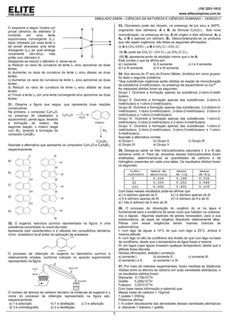 (19) 3251-1012
                                                                                                                       www.elitecampinas.com.br
                                                          SIMULADO ENEM – CIÊNCIAS DA NATUREZA E CIÊNCIAS HUMANAS – 18/06/2011

                                                                            33. Cloroetano pode ser clorado, na presença de luz e/ou a 300ºC,
O esquema a seguir mostra um
pincel cilíndrico de diâmetro D                                             originando dois isômeros, A e B, de fórmula C2H4C 2 . Sob nova
incidindo    em       uma    lente                                          monocloração, na presença de luz, A dá origem a dois isômeros, A1 e
equiconvexa convergente (L1).                                               A2, e B a apenas um isômero, B1. Desconsiderando-se os produtos
Após refratado por essa lente o                                             que não sejam orgânicos, são feitas as seguintes afirmações:
tal pincel atravessa uma lente                                              (I) A é CH3–CHC 2 e B é CH2 C –CH2 C .
divergente (L2) da qual emerge
                                                                            (II) B1 pode ser CH2 C –CH C 2 ou CH3–C C 3.
novamente       cilín-drico,  mas
então com diâmetro d.                                                       (III) B1 apresenta ponto de ebulição menor que o de A.
Desejando-se reduzir o diâmetro d, dever-se-ia:                             Está correto o que se afirma em:
a) Reduzir os raios de curvatura da lente L1 e/ou aproximar as duas         a) I somente.            b) II somente.        c) I e II somente.
lentes.                                                                     d) I e III somente.      e) II e III somente.
b) Aumentar os raios de curvatura da lente L1 e/ou afastar as duas          34. Aos alunos do 3º ano do Ensino Médio, divididos em cinco grupos,
lentes.                                                                     foi dado o seguinte problema:
c) Aumentar os raios de curvatura da lente L1 e/ou aproximar as duas        "Que substâncias orgânicas serão obtidas da reação de monocloração
lentes.                                                                     da substância 2-metil-butano, na presença de aquecimento ou luz?"
d) Reduzir os raios de curvatura da lente L1 e/ou afastar as duas           As respostas obtidas foram as seguintes:
lentes.                                                                     Grupo I: Ocorrerá a formação apenas da substância 2-cloro-3-metil-
e) Trocar a lente L2 por uma lente convergente e/ou aproximar as duas       butano.
lentes.                                                                     Grupo II: Ocorrerá a formação apenas das substâncias: 2-cloro-3-
31. Observe a figura que segue, que representa duas reações                 metil-butano e 1-cloro-2-metil-butano.
consecutivas.                                                               Grupo III: Ocorrerá a formação apenas das substâncias: 2,2-dicloro-3-
Na primeira, o composto C9H10O,                                             metil-butano; 1-cloro-2-metil-butano; 2-cloro-2-metil-butano; 2-cloro-3-
na presença de catalisador e                                                metil-butano e 1-cloro-3-metil-butano.
aquecimento, perde água, levando                                            Grupo IV: Ocorrerá a formação apenas das substâncias: 1-cloro-2-
à formação do indeno. Na                                                    metil-butano; 2-cloro-2-metil-butano e 2-cloro-3-metil-butano.
segunda reação, o indeno reage                                              Grupo V: Ocorrerá a formação apenas das substâncias: 1-cloro-2-
com Br2, levando à formação do                                              metil-butano; 2-cloro-2-metil-butano; 2-cloro-3-metil-butano e 1-cloro-
composto C9H8Br2.                                                           3-metil-butano.
                                                                            Assinale a alternativa correta.
                                                                            a) Grupo I.              b) Grupo II.            c) Grupo III.
Assinale a alternativa que apresenta os compostos C9H10O e C9H8Br2,         d) Grupo IV.             e) Grupo V.
respectivamente.                                                            35. Deseja-se saber se três hidrocarbonetos saturados I, II e III são
                                                                            isômeros entre si. Para tal, amostras desses hidrocarbonetos foram
                                                                            analisadas, determinando-se as quantidades de carbono e de
a)                                                                          hidrogênio presentes em cada uma delas. Os resultados obtidos foram
                                                                            os seguintes:

b)


c)

                                                                            Com base nesses resultados pode-se afirmar que
                                                                            a) I é isômero apenas de II.         b) I é isômero apenas de III.
d)
                                                                            c) II é isômero apenas de III.       d) I é isômero de II e de III.
                                                                            e) I não é isômero de II nem de III.
                                                                            36. O processo de dissolução do oxigênio do ar na água é
e)                                                                          fundamental para a existência de seres vivos que habitam os oceanos,
                                                                            rios e lagoas. Algumas espécies de peixes necessitam, para a sua
                                                                            sobrevivência, de taxas de oxigênio dissolvido relativamente altas.
32. O eugenol, estrutura química representada na figura, é uma              Peixes com essas exigências teriam maiores chances de
substância encontrada no cravo-da-índia.                                    sobrevivência:
Apresenta odor característico e é utilizado em consultórios dentários       I- num lago de águas a 10°C do que num lago a 25°C, ambos à
como anestésico local antes da aplicação de anestesia.                      mesma altitude.
                                                                            II- num lago no alto da cordilheira dos Andes do que num lago na base
                                                                            da cordilheira, desde que a temperatura da água fosse a mesma.
                                                                            III- em lagos cujas águas tivessem qualquer temperatura, desde que a
                                                                            altitude fosse elevada.
O processo de obtenção do eugenol no laboratório químico é                  Dessas afirmações, está(ão) correta(s):
relativamente simples, conforme indicado no aparato experimental            a) somente I.            b) somente II.          c) somente III.
representado na figura                                                      d) somente I e II.       e) somente I e III.
                                                                            37. Por meio de métodos experimentais, foram medidas as distâncias
                                                                            médias entre os átomos de carbono em suas variedades alotrópicas, e
                                                                            os resultados obtidos foram:
                                                                            Diamante 0,178x10-9m
                                                                            Grafite     0,226x10-9m
                                                                            Fulereno 0,207x10-9m
                                                                            Com base nessa informação e sabendo que:
O número de átomos de carbono terciário na molécula de eugenol e o          Massa molar do carbono = 12g/mol
nome do processo de obtenção representado na figura são,                    1 quilate = 200mg
respectivamente,                                                            Podemos afirmar:
 a) 1 e adsorção.         b) 1 e destilação.   c) 3 e adsorção.             I- A ordem decrescente das densidades dessas variedades alotrópicas
 d) 3 e cromatografia.    e) 3 e destilação.                                é: diamante > fulereno > grafite.
                                                                        5
 