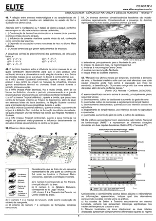 (19) 3251-1012
                                                                                                                         www.elitecampinas.com.br
                                                            SIMULADO ENEM – CIÊNCIAS DA NATUREZA E CIÊNCIAS HUMANAS – 18/06/2011

48. A relação entre eventos meteorológicos e as características de             51. Os diversos domínios climato-botânicos brasileiros são multilo-
ocupação do território resultou em catástrofes no estado do Sul e              calizados regionalmente. Considerando-se a presença do domínio
Sudeste nos últimos anos.                                                      representado na foto abaixo, podemos afirmar que este:

Assinale com V (verdadeiro) ou F (falso) os fatores a seguir, conforme
eles estejam ou não relacionados a essas catástrofes,
( ) Combinação de frentes frias vindas do sul e massas de ar quentes
e úmidas vindas do norte do país,
( ) Influência da corrente marítima quente vinda do sul, conhecida
como corrente das Malvinas.
( ) Expansão da ocupação humana nas áreas de risco no bioma Mata
Atlântica.
( ) Chuvas torrenciais que geram deslizamentos de encostas.

A sequência correta de preenchimento dos parênteses, de cima para
baixo, e
 a) V - V - F - V.               b) F - F - V - F.
 c) V - F - V - V.               d) F - V - F - F.                             a) estende-se, principalmente, para o Nordeste do país.
 e) F - V - V – V                                                              b) cresce, há cada ano mais, na macrorregião Sul.
                                                                               c) limita-se à macrorregião Centro Oeste.
49. O território brasileiro sofre a influência de cinco massas de ar, as       d) inexiste na macrorregião Nordeste.
quais contribuem decisivamente para que o país possua uma                      e) ocupa áreas do Sudeste brasileiro.
oscilação térmica e pluviométrica muito singular durante o ano. Sobre
as referidas massas de ar que atuam no Brasil, é correto afirmar que,          52. “Marcado nos últimos meses por temporais, enchentes e tremores
a) a mEc (massa Equatorial continental), quente e seca, além de                de terra, o Nordeste brasileiro sofre com um mal silencioso que pode
possuir o seu centro de origem no noroeste da Amazônia, provoca                causar prejuízos ainda mais sérios à população que mora no
grande estabilidade térmica no chamado Brasil central durante o                semiárido: a desertificação. O processo atinge oito dos nove estados
período primavera-verão.                                                       da região, além do norte de Minas Gerais.”
b) a mPa (massa Polar atlântica), fria e muito úmida, além de se                                       (Fonte: UOL Notícias – Cotidiano, 05/08/2010).
formar na Antártica, durante o período primavera-verão é a grande
responsável por provocar chuvas convectivas no litoral nordestino.             O evento identificado no texto acima é causado, principalmente, pelos
c) a mTa (massa Tropical atlântica) , quente e úmida, que possui seu           seguintes fatores:
centro de formação próximo ao Trópico de Capricórnio, além de atuar            a) desmatamento, cultivo de cactáceas e aumento do gado de corte.
em extensas faixas do litoral brasileiro, na Região Sudeste contribui          b) queimadas, cultivo de cactáceas e esgotamento do lençol freático.
para a formação de chuvas orográficas durante o verão.                         c) desmatamento desordenado, queimadas e uso intensivo do solo na
d) a mEa (massa Equatorial atlântica), quente e úmida, cujo centro de          agricultura.
origem é o Atlântico Sul, contribui na formação dos alísios de sudeste,        d) esgotamento do lençol freático, uso intensivo do solo na agricultura
os quais propiciam chuvas frontais nos litorais das Regiões Nordeste e         e queimadas.
Sudeste.                                                                       e) queimadas, aumento do gado de corte e cultivo de cactáceas.
e) a mTc (massa Tropical continental), quente e seca, forma-se na
região do pantanal mato-grossense e influencia decisivamente os                53. Os gráficos apresentados foram elaborados pelo Instituto Nacional
elevados índices pluviométricos no centro sul do país.                         de Meteorologia (INMET) e representam as diferentes situações
                                                                               climáticas em duas capitais brasileiras, Belém (PA) e Teresina (PI).
50. Observe o bloco diagrama.




                          Considerando que se trata de um esquema
                          representativo de uma parte da América do
                          Sul onde se localiza o Pantanal Mato-
                          Grossense, assinale a correlação incorreta.

                          a) O número 5 corresponde ao Rio Paraná,
                          principal tributário da área.
                          b) O número 7, no Altiplano Boliviano,
                          corresponde ao do Lago Titicaca.
                          c) O número 2 é a Chapada dos Parecis, no
                          Centro-Oeste do Brasil.                              Considerando o conhecimento acerca desse assunto e interpretando
                                                                               as informações apresentadas, indique qual das alternativas
d) O número 1 é o maciço do Urucum, onde ocorre exploração de                  corresponde à análise correta sobre os gráficos.
minério de manganês.                                                           a) As cidades de Belém e Teresina encontram-se em mesma
e) O entorno do número 7 é composto de formações terciárias                    Longitude, portanto não apresentam diferenças significativas nos
cenozoicas.                                                                    valores de temperatura durante o ano.
                                                                               b) Mesmo localizadas na zona intertropical, as duas cidades
                                                                               analisadas apresentam comportamento diferenciado quanto ao regime
                                                                           8
 