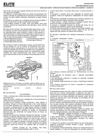 (19) 3251-1012
                                                                                                                        www.elitecampinas.com.br
                                                            SIMULADO ENEM – CIÊNCIAS DA NATUREZA E CIÊNCIAS HUMANAS – 18/06/2011

das chuvas, uma vez que a estação climática do inverno de Teresina é          A partir dessa leitura, é incorreto afirmar que, no trecho transcrito, o
mais seca que a de Belém.                                                     autor
c) A altitude é um fator determinante nos valores de precipitação; isso       a) apresenta a caatinga como uma vegetação de reduzida biodi-
explica a redução da quantidade de chuvas entre os meses de junho a           versidade, embora de significativa multiplicidade de formas adapta-
outubro nas duas cidades analisadas, localizadas na região costeira           tivas.
do país.                                                                      b) caracteriza a vegetação da caatinga como repulsiva, agressiva, por
d) Constata-se no gráfico que a amplitude térmica anual para Belém e          causa dos espinhos, galhos retorcidos, folhas urticantes.
Teresina é grande em virtude da proximidade ao Equador.                       c) deixa entrever o caráter decidual da vegetação quando fala de
e) Na estação climática do verão, tanto para Belém como para                  árvores sem folhas, de galhos estorcidos e secos.
Teresina, observam-se temperaturas mais elevadas e baixo nível de             d) descreve a vegetação sertaneja no período das secas; daí, as
precipitação.                                                                 expressões que remetem à agonia, morte, desolação.
                                                                              e) trata de uma área presente no interior de uma região brasileira, que
54. Estes corpos rochosos “são representados pelos diques e sills             tem indicadores socioeconômicos baixos, apesar de ser uma das
(ou soleiras), que têm formas tabulares, pelos lacólitos, em forma            regiões que mais crescem nos últimos anos no Brasil.
de cogumelos pelos necks vulcânicos. Diques e sills possuem a
mesma geometria e a diferença entre eles está no modo em que se               57. Assinale a alternativa que completa corretamente as lacunas a
dá a sua intrusão nas rochas encaixantes.” (Decifrando a Terra, p.            seguir.
342). O corpo rochoso tratado no texto é denominado:
a) Rocha Magmática Extrusiva         b) Rocha Sedimentar Clástica             A ocupação cartografada resultou _______________________ e
c) Rocha Sedimentar Detrítica        d) Rocha Ígnea Plutônica                 formou o __________________________ dos EUA na ____________.
e) Rocha Metamórfica Intrusiva

55. Considere o desenho esquemático a seguir, que apresenta dois
morros situados ao sul do Trópico de Capricórnio com seus
respectivos relevos, representados em curvas de nível. Considera-
se que as vertentes dos morros que recebem maior quantidade de
energia solar são mais quentes e secas. Em consequência, essas
vertentes têm solos frequentemente mais rasos e horizontes
menos desenvolvidos do que as vertentes menos expostas à luz do
sol.




                                                                              a)do interesse comercial americano no Pacífico/Cortina de Ferro/
                                                                              Oceania.
                                                                              b) da expansão do socialismo após a Segunda Guerra/Bloco
                                                                              Socialista/Ásia.
                                                                              c) da preocupação americana à ameaça da expansão socialista/
                                                                              Cordão Sanitário/Ásia.
                                                                              d) do interesse militar americano em cercar o Vietnã/Tigres Asiáticos/
Sabendo-se que o sol nasce no Oriente, pode-se afirmar que as                 Ásia.
vertentes dos morros que apresentam os solos mais profundos são               e) do interesse americano em barrar a expansão do socialismo/
as de número:                                                                 OTAN/no mundo todo.
a) 1 e 3.        b) 1 e 4.        c) 2 e 3.        d) 2 e 4.
                                                                              58. Leia o texto a seguir.
e) 3 e 4.
                                                                              A humanidade sempre viveu sob o signo do medo. O homem primitivo
56. Leia este trecho:                                                         tinha todo um universo desconhecido e misterioso que temer. O
                           AS CAATINGAS                                       homem moderno encontrou explicações científicas para melhorar sua
"Então, a travessia das veredas sertanejas é mais exaustiva que a de          convivência com as forças poderosas da natureza, porém não só
uma estepe nua.                                                               explicou ou resolveu tudo, como, ele próprio, se encarregou de criar
Nesta, ao menos, o viajante tem o desafogo de um horizonte largo e a          novas fontes de pavor.
perspectiva das planuras francas.                                             Estivemos à beira do holocausto atômico. A Guerra Fria terminou, o
Ao passo que a caatinga o afoga; abrevia-lhe o olhar; agride-o e              que não impede a permanência de uma dúzia de potências nucleares
estonteia-o; enlaça-o na trama espinescente e não o atrai; repulsa-o          com os seus arsenais, para qualquer emergência. Deixou de haver
com as folhas urticantes, com o espinho, com os gravetos estalados            uma URSS sempre pronta a aperta o botão nuclear, mas ainda temos
em lanças; e desdobra-se-lhe na frente léguas, imutável no aspecto            uma Rússia liberalizada, porém fortemente armada.
desolado: árvores sem folhas, de galhos estorcidos e secos, revoltos,         E ainda nos sobram os Estados terroristas, agindo na sombra, sem
entrecruzados, apontando rijamente no espaço ou estirando-se                  nenhum compromisso com uma ordem mundial pacificada. E o que
flexuosos pelo solo, lembrando um bracejar imenso, de tortura, da             dizer dos desastres atômicos, como Chernobyl e Fukujima?
flora agonizante.                                                                  (Augusto Marzagão, “o degelo da Antártica”. In: Folha de S. Paulo,
Embora esta não tenha as espécies reduzidas dos desertos - mimosas                          26/02/07, 1º Caderno, p.3. Adaptado para fins didáticos.)
tolhiças ou eufórbias ásperas sobre o tapete de gramíneas murchas -           O texto anterior remete a questões pertinentes ao mundo de hoje.
 e se afigure farta de vegetais distintos, as suas árvores, vistas em         Analisando algumas das transformações ocorridas nos últimos
conjunto, semelham uma só família de poucos gêneros, quase                    tempos, julgue os itens que se seguem.
reduzida a uma espécie invariável, divergindo apenas no tamanho,
tendo todas a mesma conformação, a mesma aparência de vegetais                I. A Guerra Fria constituiu um período histórico em que vários países,
morrendo, quase sem troncos, em esgalhos logo ao irromper do                  potências econômicas mundiais, dividiam o poder econômico e
chão."                                                                        político internacional.
               [CUNHA, Euclides da. "Os sertões". São Paulo:                  II. A expressão “Rússia liberalizada” refere-se ao enfraquecimento do
               Francisco Alves/Publifolha, 2000. p. 37-8.]                    Estado totalitário e a partir da implantação de reformas políticas e

                                                                          9
 