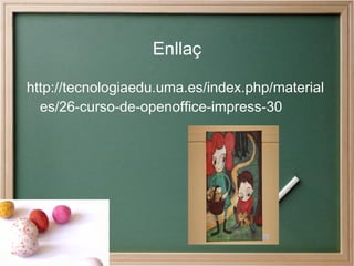 Enllaç

http://tecnologiaedu.uma.es/index.php/material
  es/26-curso-de-openoffice-impress-30
 