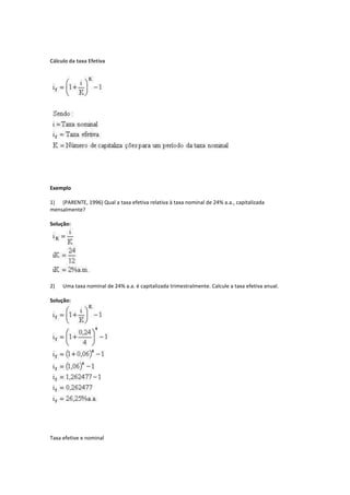 Cálculo da taxa Efetiva




Exemplo

1) (PARENTE, 1996) Qual a taxa efetiva relativa à taxa nominal de 24% a.a., capitalizada
mensalmente?

Solução:




2)   Uma taxa nominal de 24% a.a. é capitalizada trimestralmente. Calcule a taxa efetiva anual.

Solução:




Taxa efetive e nominal
 