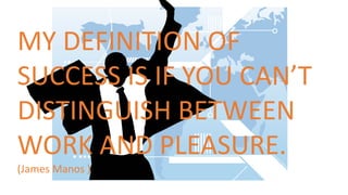 MY DEFINITION OF 
SUCCESS IS IF YOU CAN’T 
DISTINGUISH BETWEEN 
WORK AND PLEASURE. 
(James Manos ) 
